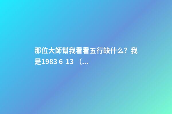 那位大師幫我看看五行缺什么？我是1983 6  13 （農歷生日）五行缺什么 1983年陰歷6月15日13點出生的人五行屬性-第1張-觀點-玄機派